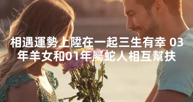 相遇運勢上陞在一起三生有幸 03年羊女和01年屬蛇人相互幫扶